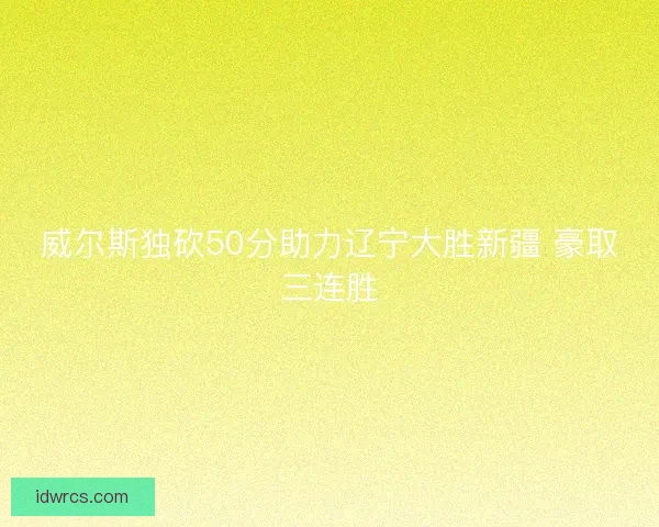 威尔斯独砍50分助力辽宁大胜新疆 豪取三连胜