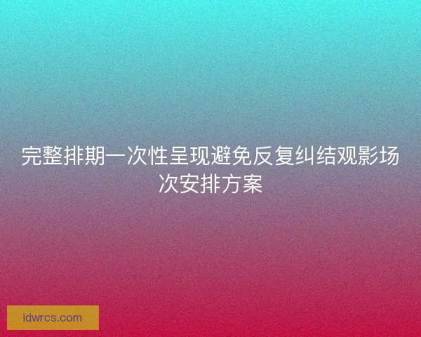 完整排期一次性呈现避免反复纠结观影场次安排方案